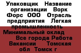 Упаковщик › Название организации ­ Ворк Форс, ООО › Отрасль предприятия ­ Легкая промышленность › Минимальный оклад ­ 25 000 - Все города Работа » Вакансии   . Томская обл.,Томск г.